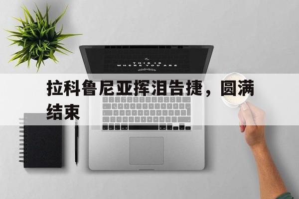 拉科鲁尼亚挥泪告捷，圆满结束：九游下载